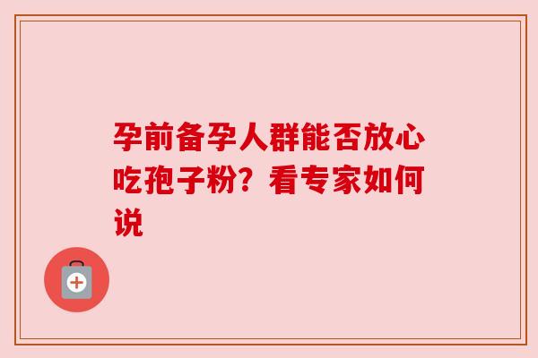 孕前备孕人群能否放心吃孢子粉？看专家如何说