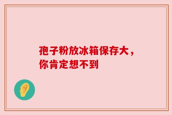 孢子粉放冰箱保存大，你肯定想不到