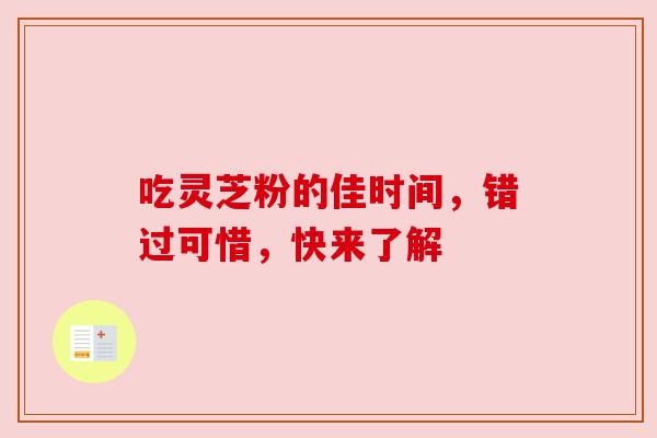 吃灵芝粉的佳时间，错过可惜，快来了解