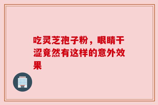 吃灵芝孢子粉，眼睛干涩竟然有这样的意外效果