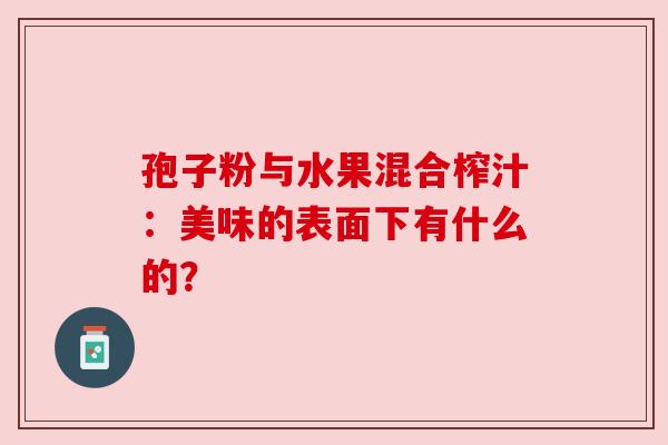 孢子粉与水果混合榨汁：美味的表面下有什么的？