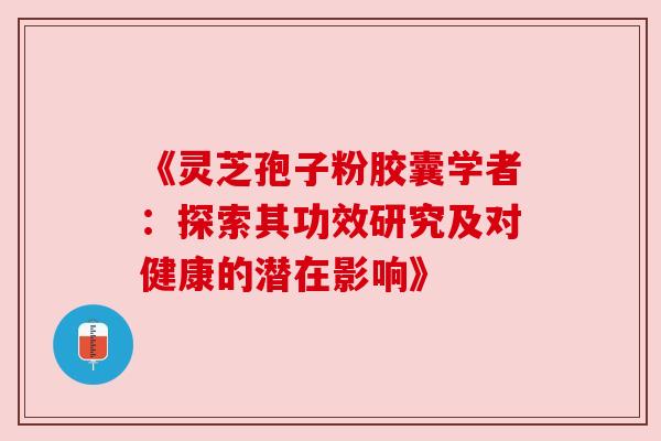 《灵芝孢子粉胶囊学者：探索其功效研究及对健康的潜在影响》