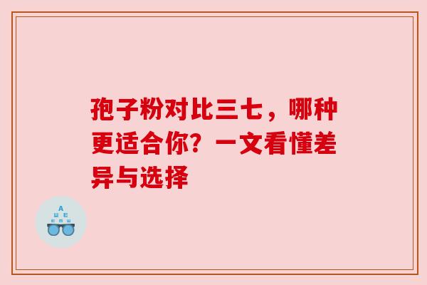 孢子粉对比三七，哪种更适合你？一文看懂差异与选择