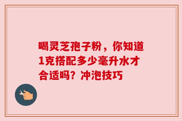 喝灵芝孢子粉，你知道1克搭配多少毫升水才合适吗？冲泡技巧