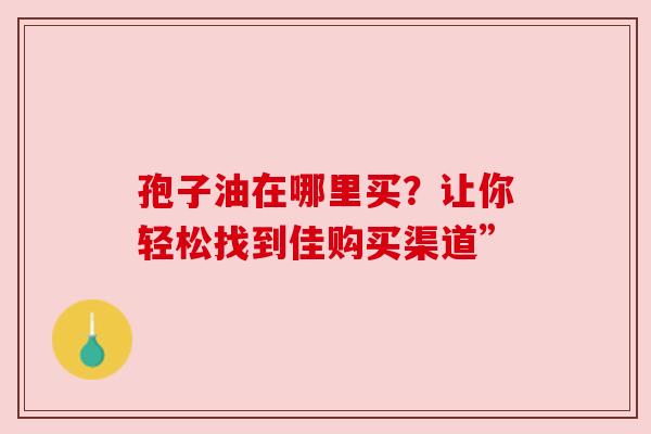 孢子油在哪里买？让你轻松找到佳购买渠道”