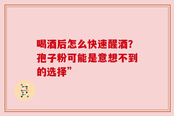 喝酒后怎么快速醒酒？孢子粉可能是意想不到的选择”