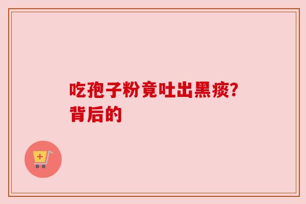 吃孢子粉竟吐出黑痰？背后的