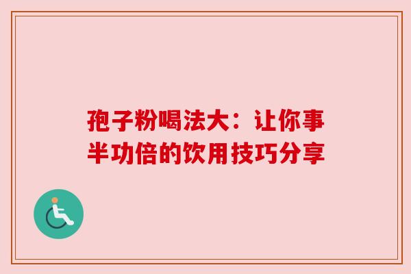 孢子粉喝法大：让你事半功倍的饮用技巧分享