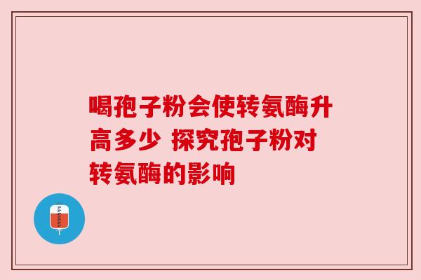 喝孢子粉会使转氨酶升高多少 探究孢子粉对转氨酶的影响