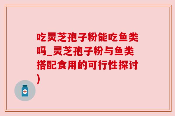 吃灵芝孢子粉能吃鱼类吗_灵芝孢子粉与鱼类搭配食用的可行性探讨)