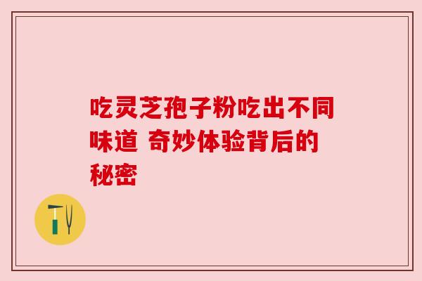 吃灵芝孢子粉吃出不同味道 奇妙体验背后的秘密