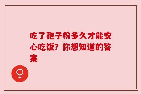 吃了孢子粉多久才能安心吃饭？你想知道的答案