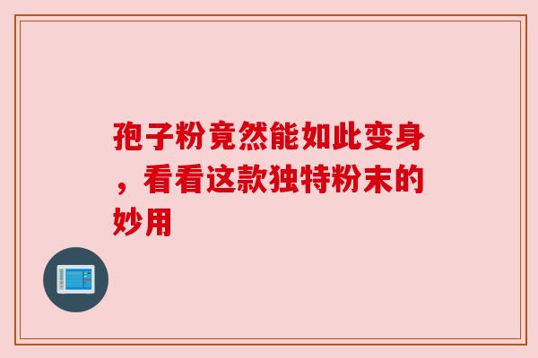 孢子粉竟然能如此变身，看看这款独特粉末的妙用