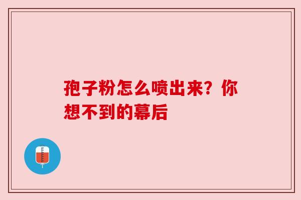 孢子粉怎么喷出来？你想不到的幕后