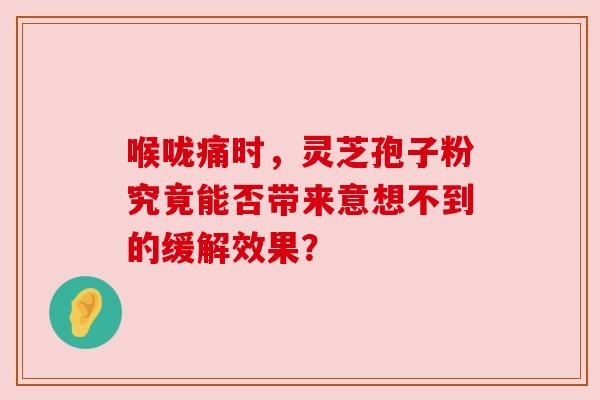 喉咙痛时，灵芝孢子粉究竟能否带来意想不到的缓解效果？