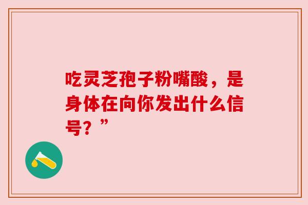 吃灵芝孢子粉嘴酸，是身体在向你发出什么信号？”