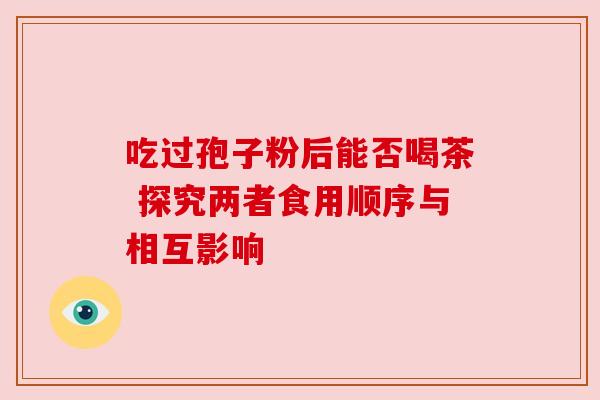 吃过孢子粉后能否喝茶 探究两者食用顺序与相互影响