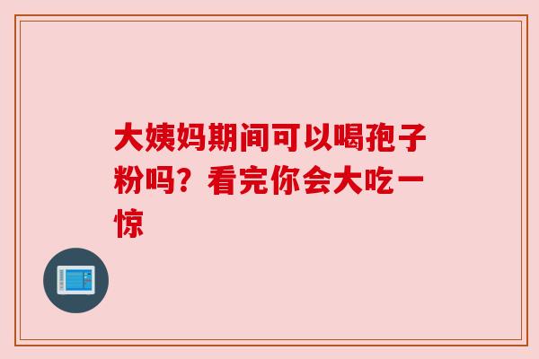 大姨妈期间可以喝孢子粉吗？看完你会大吃一惊