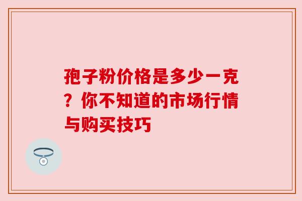 孢子粉价格是多少一克？你不知道的市场行情与购买技巧