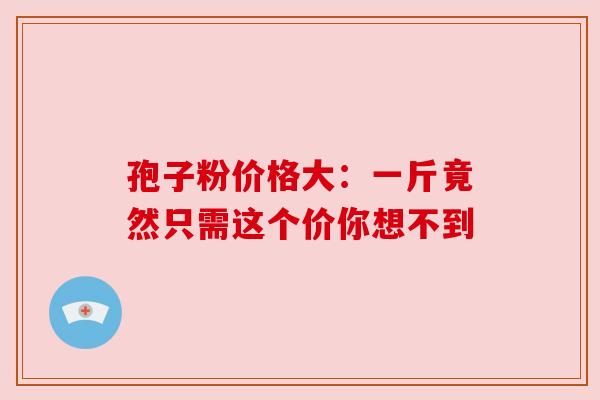 孢子粉价格大：一斤竟然只需这个价你想不到