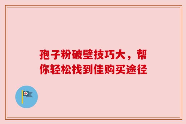 孢子粉破壁技巧大，帮你轻松找到佳购买途径