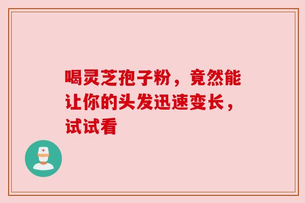 喝灵芝孢子粉，竟然能让你的头发迅速变长，试试看