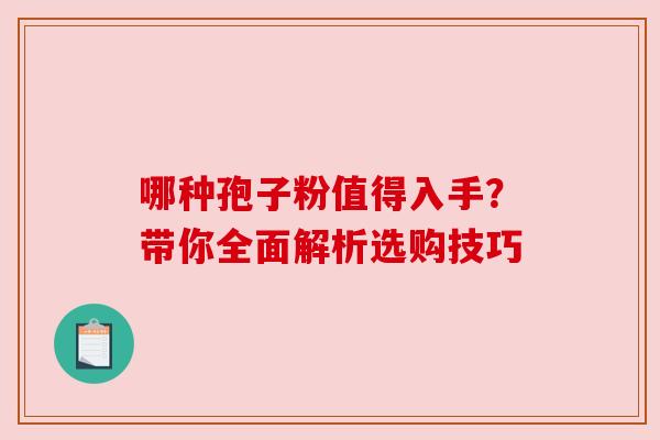 哪种孢子粉值得入手？带你全面解析选购技巧