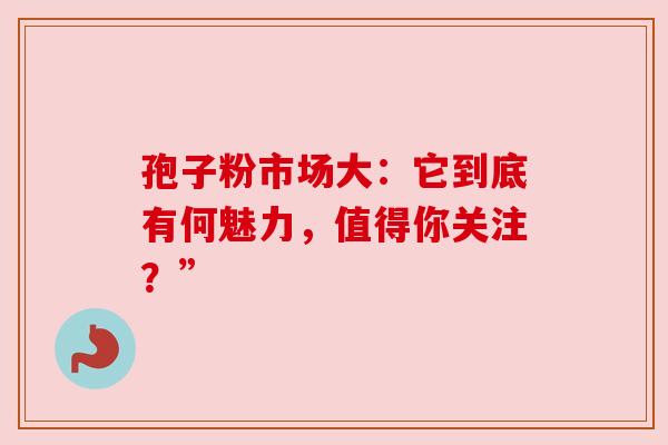 孢子粉市场大：它到底有何魅力，值得你关注？”