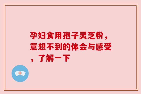 孕妇食用孢子灵芝粉，意想不到的体会与感受，了解一下