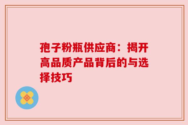 孢子粉瓶供应商：揭开高品质产品背后的与选择技巧