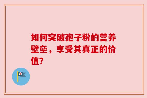 如何突破孢子粉的营养壁垒，享受其真正的价值？