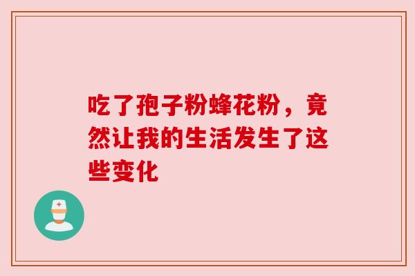 吃了孢子粉蜂花粉，竟然让我的生活发生了这些变化