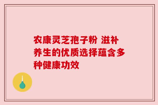 农康灵芝孢子粉 滋补养生的优质选择蕴含多种健康功效