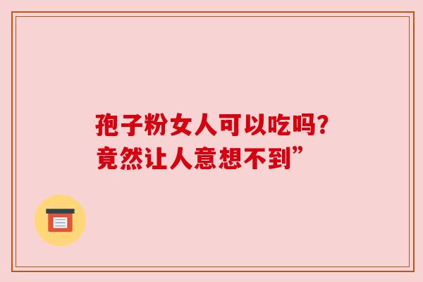 孢子粉女人可以吃吗？竟然让人意想不到”