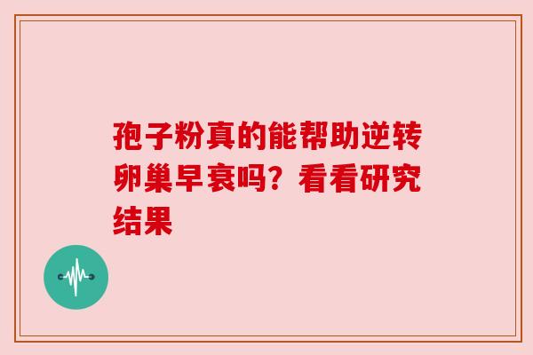 孢子粉真的能帮助逆转卵巢早衰吗？看看研究结果