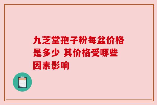 九芝堂孢子粉每盆价格是多少 其价格受哪些因素影响