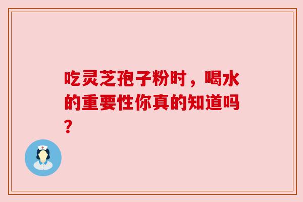 吃灵芝孢子粉时，喝水的重要性你真的知道吗？