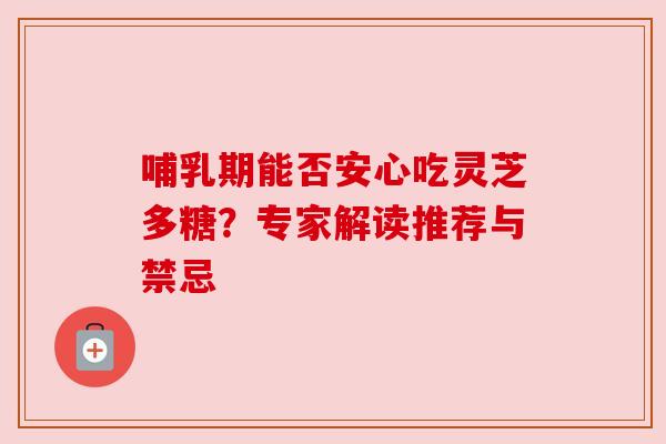 哺乳期能否安心吃灵芝多糖？专家解读推荐与禁忌