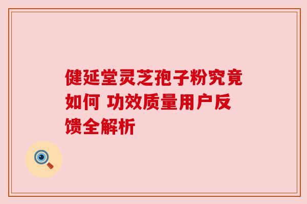 健延堂灵芝孢子粉究竟如何 功效质量用户反馈全解析