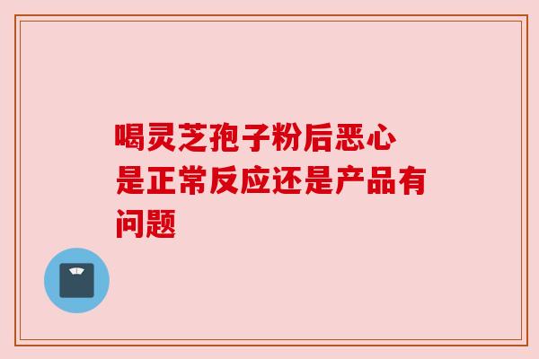 喝灵芝孢子粉后恶心 是正常反应还是产品有问题