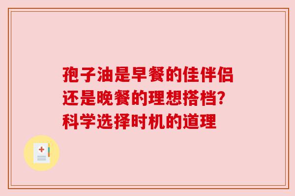 孢子油是早餐的佳伴侣还是晚餐的理想搭档？科学选择时机的道理