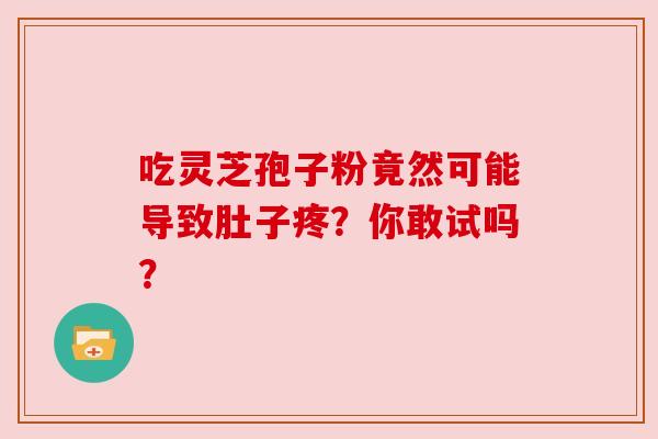 吃灵芝孢子粉竟然可能导致肚子疼？你敢试吗？