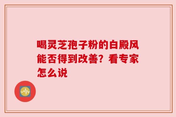 喝灵芝孢子粉的白殿风能否得到改善？看专家怎么说