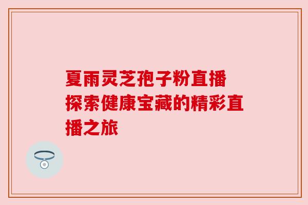 夏雨灵芝孢子粉直播 探索健康宝藏的精彩直播之旅