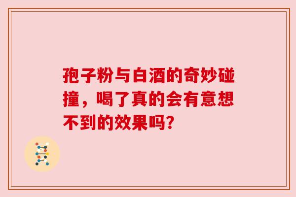 孢子粉与白酒的奇妙碰撞，喝了真的会有意想不到的效果吗？