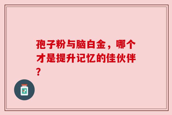 孢子粉与脑白金，哪个才是提升记忆的佳伙伴？