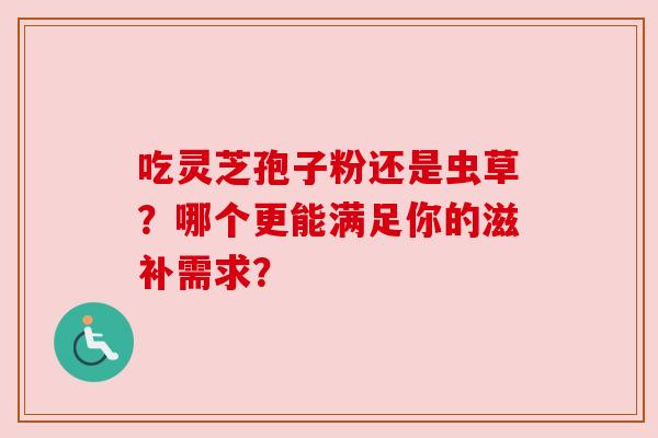 吃灵芝孢子粉还是虫草？哪个更能满足你的滋补需求？