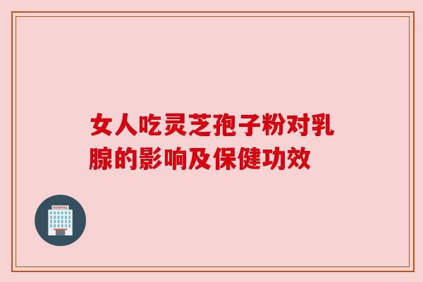 女人吃灵芝孢子粉对乳腺的影响及保健功效