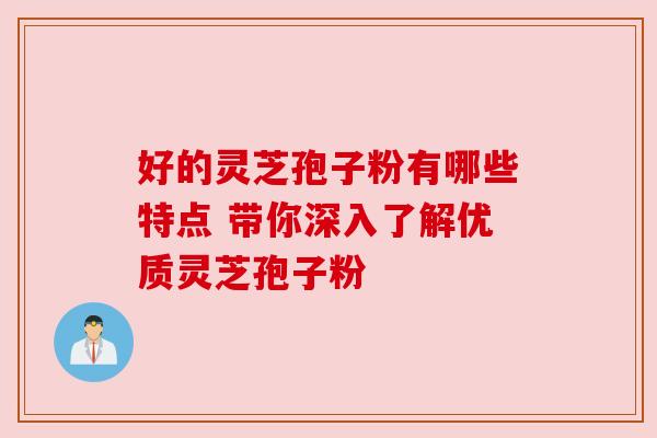 好的灵芝孢子粉有哪些特点 带你深入了解优质灵芝孢子粉