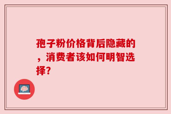 孢子粉价格背后隐藏的，消费者该如何明智选择？